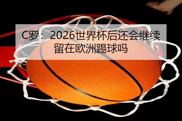 C罗：2026世界杯后还会继续留在欧洲踢球吗